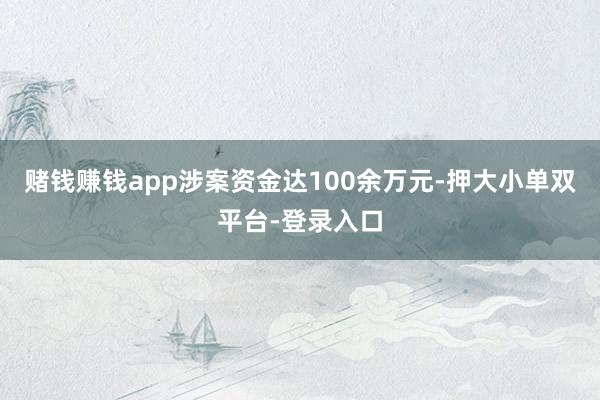 赌钱赚钱app涉案资金达100余万元-押大小单双平台-登录入口