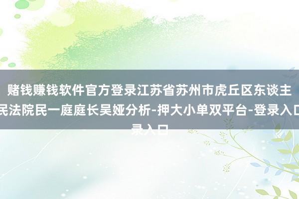 赌钱赚钱软件官方登录江苏省苏州市虎丘区东谈主民法院民一庭庭长吴娅分析-押大小单双平台-登录入口