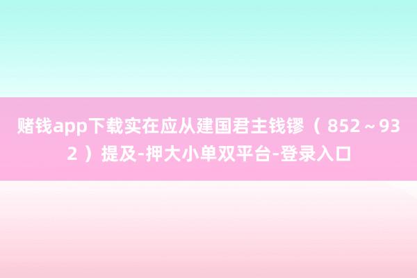 赌钱app下载实在应从建国君主钱镠（ 852～932 ）提及-押大小单双平台-登录入口