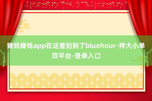 赌钱赚钱app在这里拍到了bluehour-押大小单双平台-登录入口