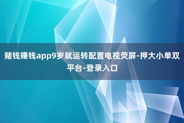 赌钱赚钱app9岁就运转配置电视荧屏-押大小单双平台-登录入口