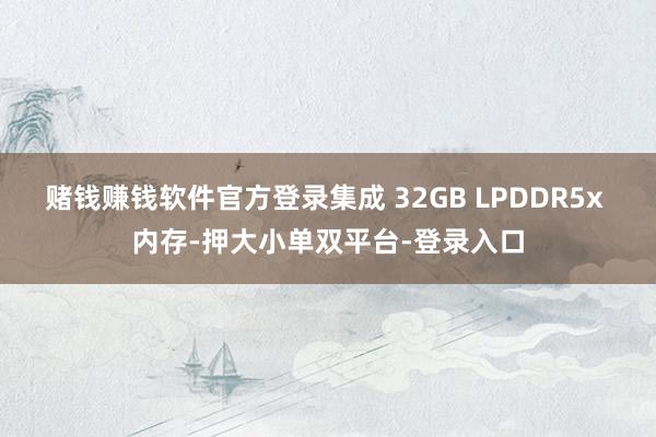 赌钱赚钱软件官方登录集成 32GB LPDDR5x 内存-押大小单双平台-登录入口