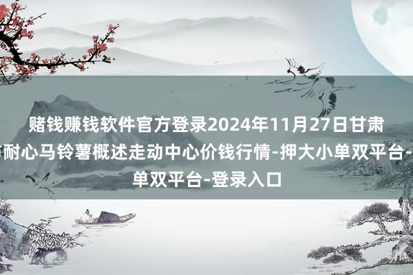 赌钱赚钱软件官方登录2024年11月27日甘肃省定西市耐心马铃薯概述走动中心价钱行情-押大小单双平台-登录入口