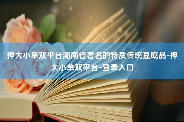 押大小单双平台湖南省著名的特质传统豆成品-押大小单双平台-登录入口