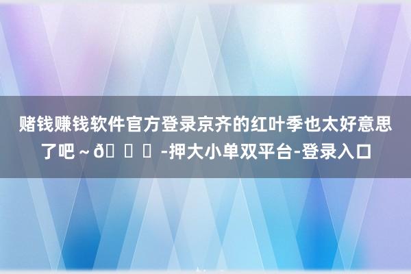 赌钱赚钱软件官方登录京齐的红叶季也太好意思了吧～🍁-押大小单双平台-登录入口