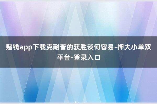 赌钱app下载克耐普的获胜谈何容易-押大小单双平台-登录入口