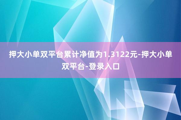 押大小单双平台累计净值为1.3122元-押大小单双平台-登录入口
