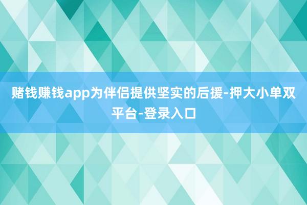 赌钱赚钱app为伴侣提供坚实的后援-押大小单双平台-登录入口