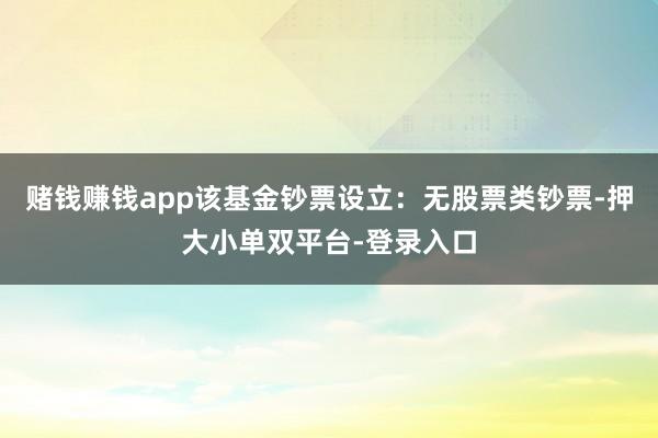 赌钱赚钱app该基金钞票设立：无股票类钞票-押大小单双平台-登录入口