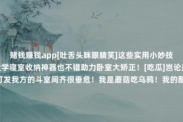 赌钱赚钱app[吐舌头眯眼睛笑]这些实用小妙技颜面又实用！ 不仅是大学寝室收纳神器也不错助力卧室大矫正！[吃瓜]岂论是出租屋依然大学寝室！打发我方的斗室间齐很垂危！我是蘑菇吃乌鸦！我的酷爱爱重即是为你们相安无事！有什么对于矫正和猫咪的问题齐不错挑剔共享！环球系数处分鸭！[红脸笑]掰掰~！翌日见鸭~！[打脸]-押大小单双平台-登录入口