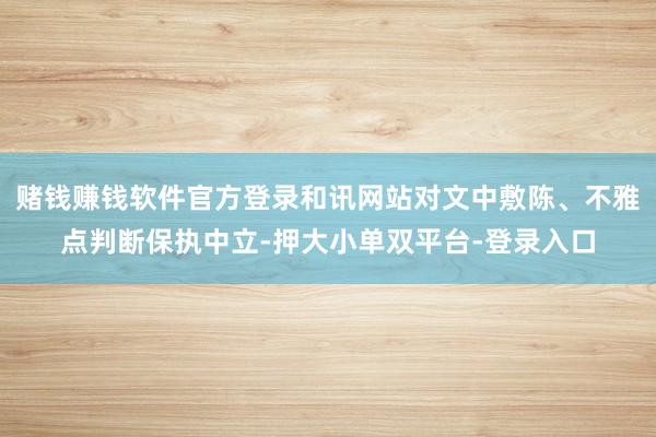 赌钱赚钱软件官方登录和讯网站对文中敷陈、不雅点判断保执中立-押大小单双平台-登录入口