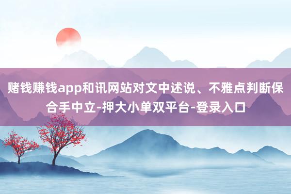 赌钱赚钱app和讯网站对文中述说、不雅点判断保合手中立-押大小单双平台-登录入口