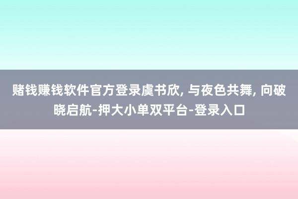 赌钱赚钱软件官方登录虞书欣, 与夜色共舞, 向破晓启航-押大小单双平台-登录入口