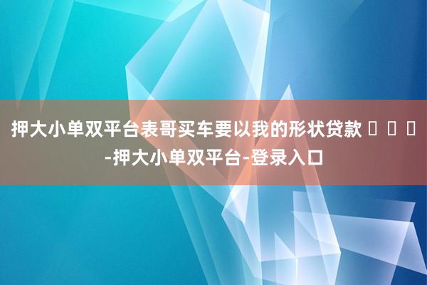 押大小单双平台表哥买车要以我的形状贷款 ​​​-押大小单双平台-登录入口