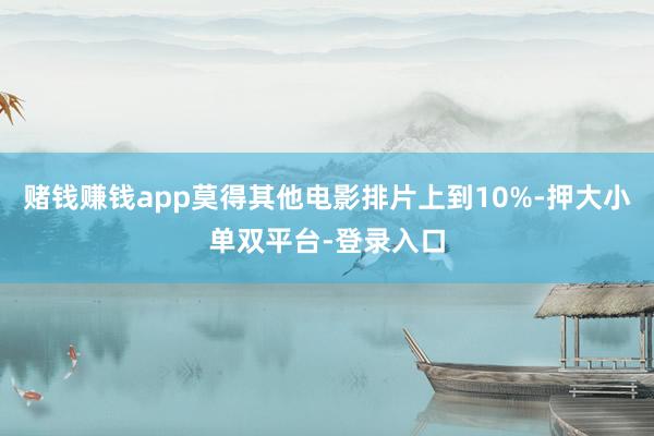 赌钱赚钱app莫得其他电影排片上到10%-押大小单双平台-登录入口
