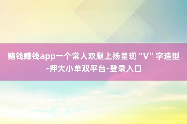 赌钱赚钱app一个常人双腿上扬呈现“V”字造型-押大小单双平台-登录入口