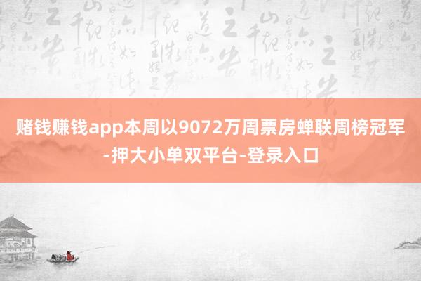 赌钱赚钱app本周以9072万周票房蝉联周榜冠军-押大小单双平台-登录入口