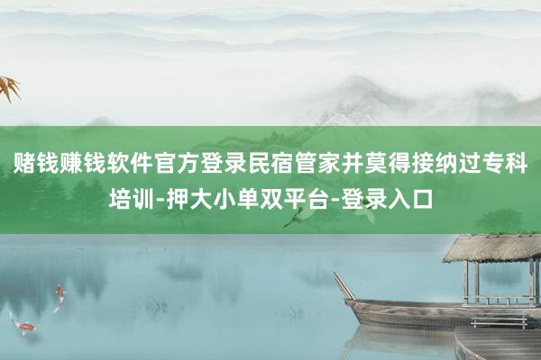 赌钱赚钱软件官方登录民宿管家并莫得接纳过专科培训-押大小单双平台-登录入口