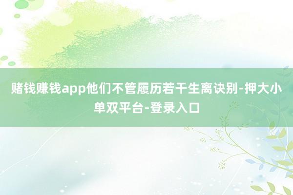 赌钱赚钱app他们不管履历若干生离诀别-押大小单双平台-登录入口