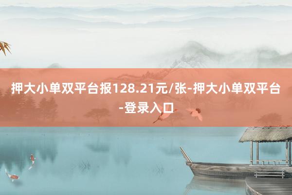 押大小单双平台报128.21元/张-押大小单双平台-登录入口