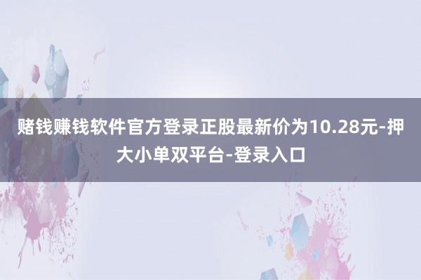 赌钱赚钱软件官方登录正股最新价为10.28元-押大小单双平台-登录入口