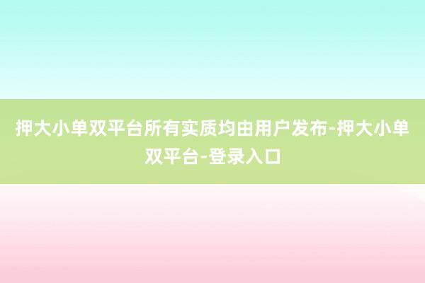 押大小单双平台所有实质均由用户发布-押大小单双平台-登录入口