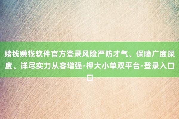 赌钱赚钱软件官方登录风险严防才气、保障广度深度、详尽实力从容增强-押大小单双平台-登录入口
