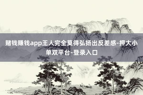 赌钱赚钱app王人完全莫得弘扬出反差感-押大小单双平台-登录入口