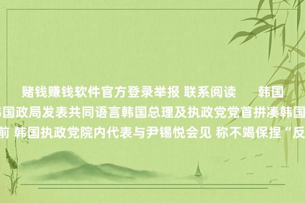 赌钱赚钱软件官方登录举报 联系阅读      韩国总理及执政党党首拼凑韩国政局发表共同语言韩国总理及执政党党首拼凑韩国政局发表共同语言    0  6小时前 韩国执政党院内代表与尹锡悦会见 称不竭保捏“反对标谤”态度韩国执政党院内代表与尹锡悦会见 称不竭保捏“反对标谤”态度    0  12-06 23:26 天海防务：鞭策李露等东说念主涉嫌公约愚弄的刑事案件被取销 公司保留肯求再次立案的权益天海