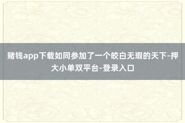 赌钱app下载如同参加了一个皎白无瑕的天下-押大小单双平台-登录入口