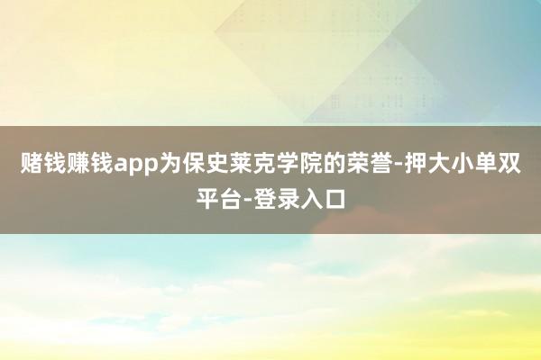 赌钱赚钱app为保史莱克学院的荣誉-押大小单双平台-登录入口