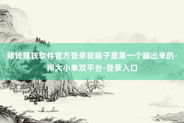 赌钱赚钱软件官方登录我脑子里第一个蹦出来的-押大小单双平台-登录入口