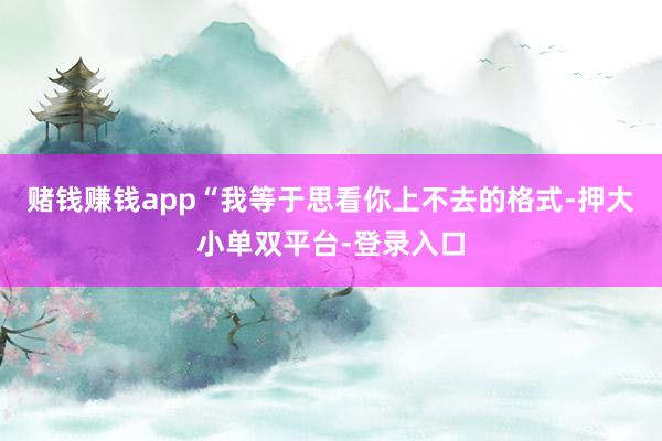 赌钱赚钱app“我等于思看你上不去的格式-押大小单双平台-登录入口