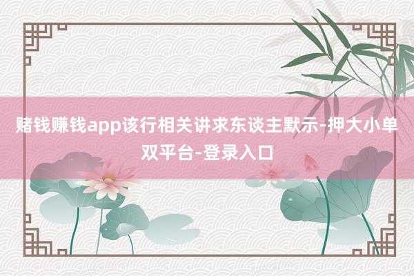 赌钱赚钱app该行相关讲求东谈主默示-押大小单双平台-登录入口
