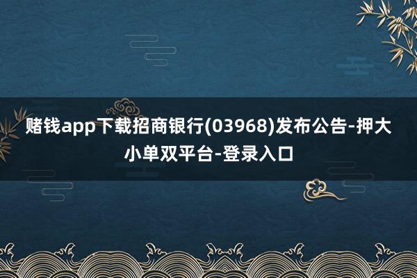 赌钱app下载招商银行(03968)发布公告-押大小单双平台-登录入口