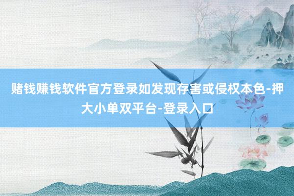 赌钱赚钱软件官方登录如发现存害或侵权本色-押大小单双平台-登录入口