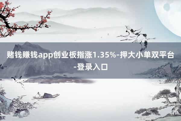 赌钱赚钱app创业板指涨1.35%-押大小单双平台-登录入口