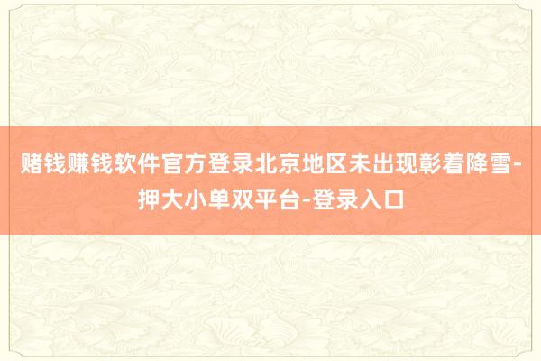 赌钱赚钱软件官方登录北京地区未出现彰着降雪-押大小单双平台-登录入口