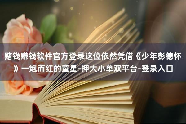 赌钱赚钱软件官方登录这位依然凭借《少年彭德怀》一炮而红的童星-押大小单双平台-登录入口