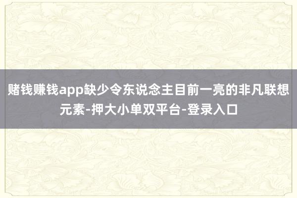 赌钱赚钱app缺少令东说念主目前一亮的非凡联想元素-押大小单双平台-登录入口