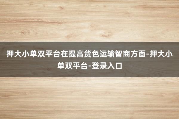 押大小单双平台　　在提高货色运输智商方面-押大小单双平台-登录入口