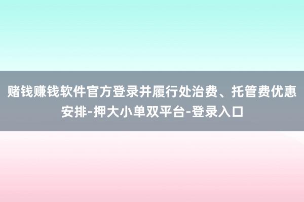 赌钱赚钱软件官方登录并履行处治费、托管费优惠安排-押大小单双平台-登录入口