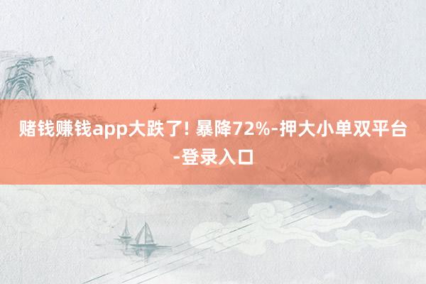 赌钱赚钱app大跌了! 暴降72%-押大小单双平台-登录入口