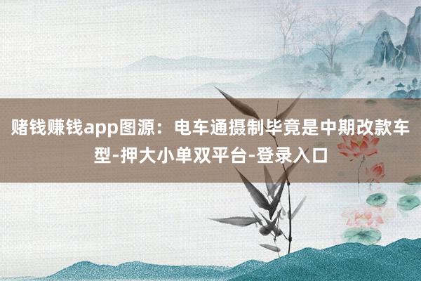 赌钱赚钱app图源:电车通摄制毕竟是中期改款车型-押大小单双平台-登录入口