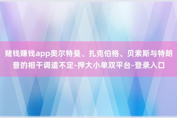 赌钱赚钱app奥尔特曼、扎克伯格、贝索斯与特朗普的相干调遣不定-押大小单双平台-登录入口