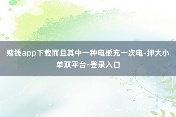 赌钱app下载而且其中一种电板充一次电-押大小单双平台-登录入口