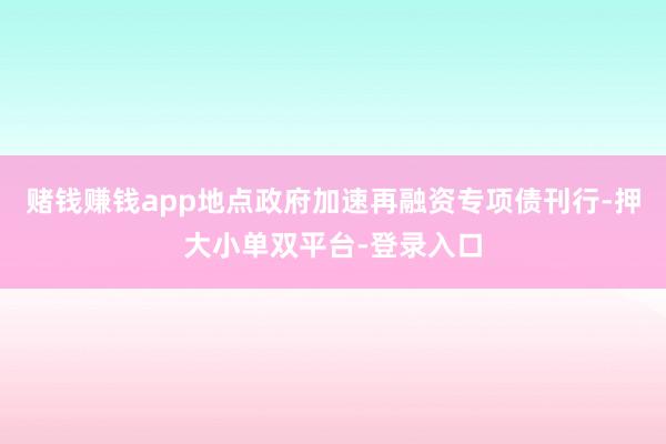 赌钱赚钱app地点政府加速再融资专项债刊行-押大小单双平台-登录入口