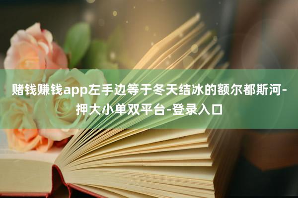 赌钱赚钱app左手边等于冬天结冰的额尔都斯河-押大小单双平台-登录入口