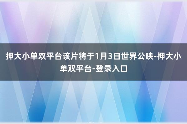 押大小单双平台该片将于1月3日世界公映-押大小单双平台-登录入口