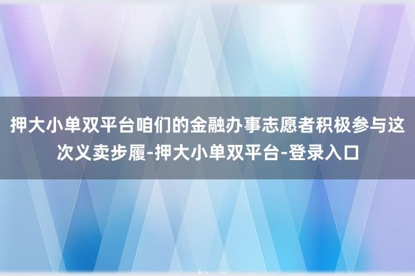 押大小单双平台咱们的金融办事志愿者积极参与这次义卖步履-押大小单双平台-登录入口